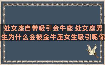 处女座自带吸引金牛座 处女座男生为什么会被金牛座女生吸引呢你知道吗